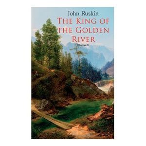 The King of the Golden River (Illustrated): Legend of Stiria - A Fairy Tale -- J